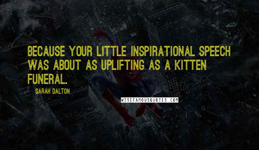 Sarah Dalton Quotes: Because your little inspirational speech was about as uplifting as a kitten funeral.