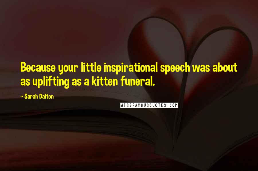 Sarah Dalton Quotes: Because your little inspirational speech was about as uplifting as a kitten funeral.