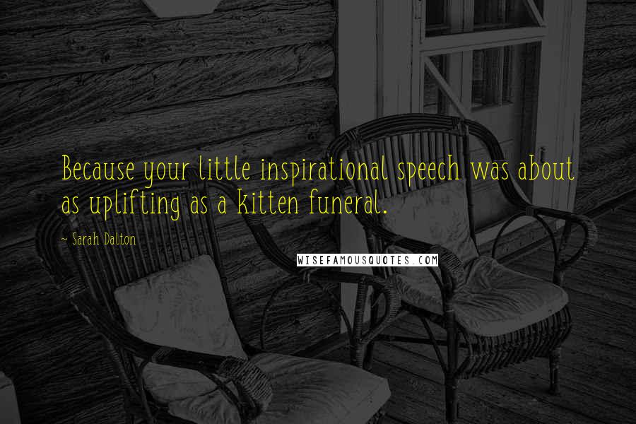 Sarah Dalton Quotes: Because your little inspirational speech was about as uplifting as a kitten funeral.