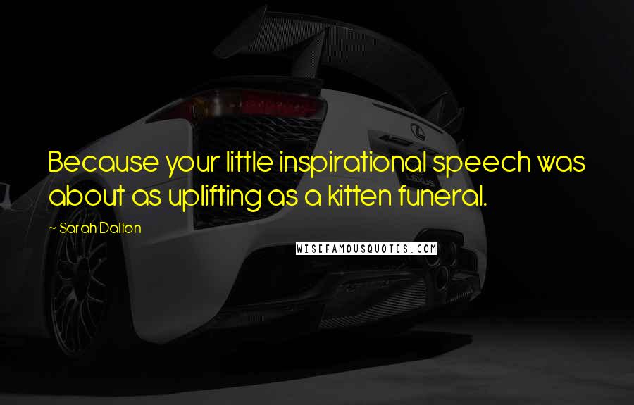 Sarah Dalton Quotes: Because your little inspirational speech was about as uplifting as a kitten funeral.