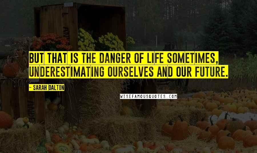Sarah Dalton Quotes: But that is the danger of life sometimes, underestimating ourselves and our future.