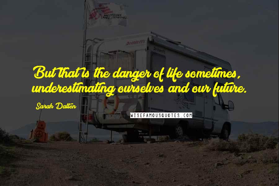 Sarah Dalton Quotes: But that is the danger of life sometimes, underestimating ourselves and our future.