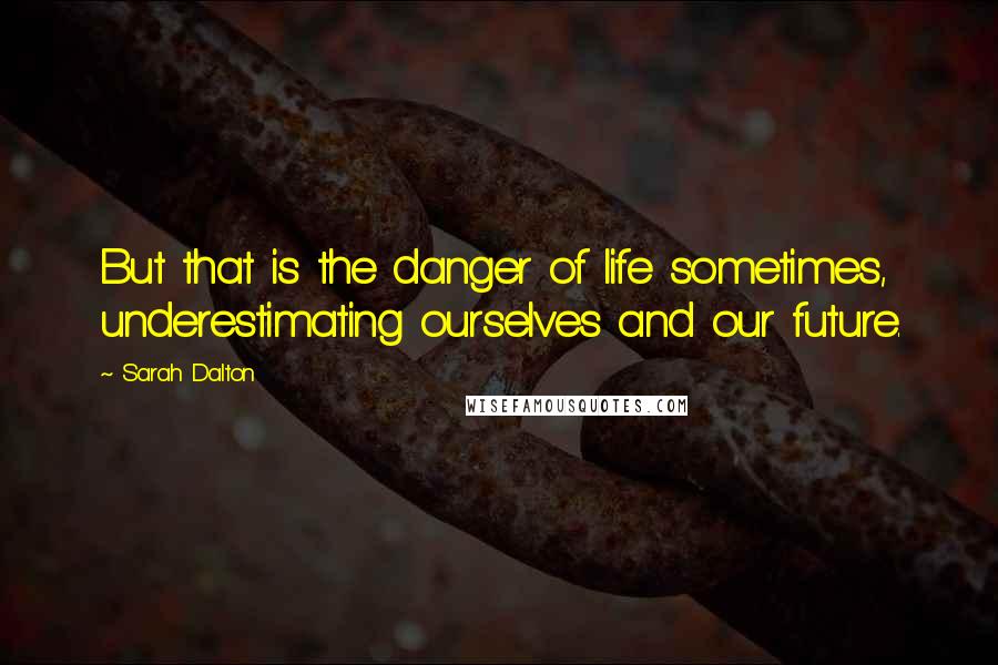 Sarah Dalton Quotes: But that is the danger of life sometimes, underestimating ourselves and our future.