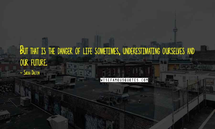 Sarah Dalton Quotes: But that is the danger of life sometimes, underestimating ourselves and our future.