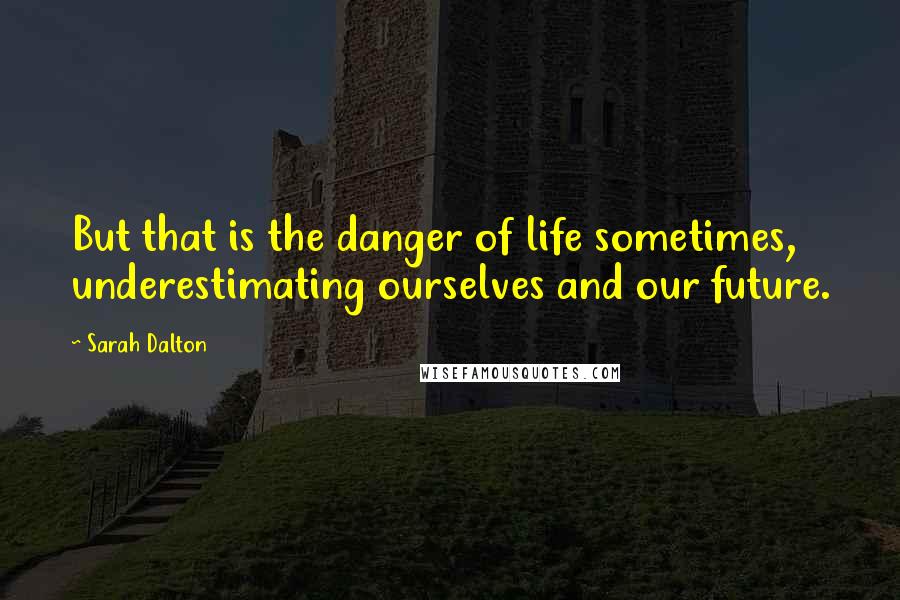 Sarah Dalton Quotes: But that is the danger of life sometimes, underestimating ourselves and our future.