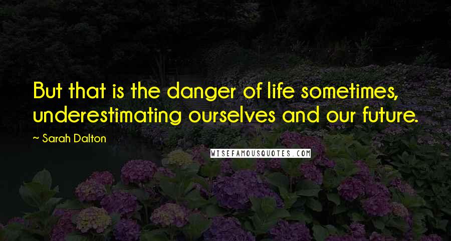 Sarah Dalton Quotes: But that is the danger of life sometimes, underestimating ourselves and our future.