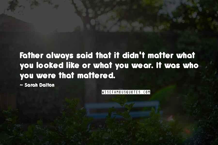 Sarah Dalton Quotes: Father always said that it didn't matter what you looked like or what you wear. It was who you were that mattered.
