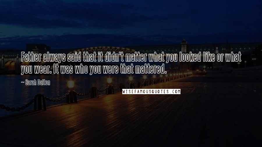 Sarah Dalton Quotes: Father always said that it didn't matter what you looked like or what you wear. It was who you were that mattered.