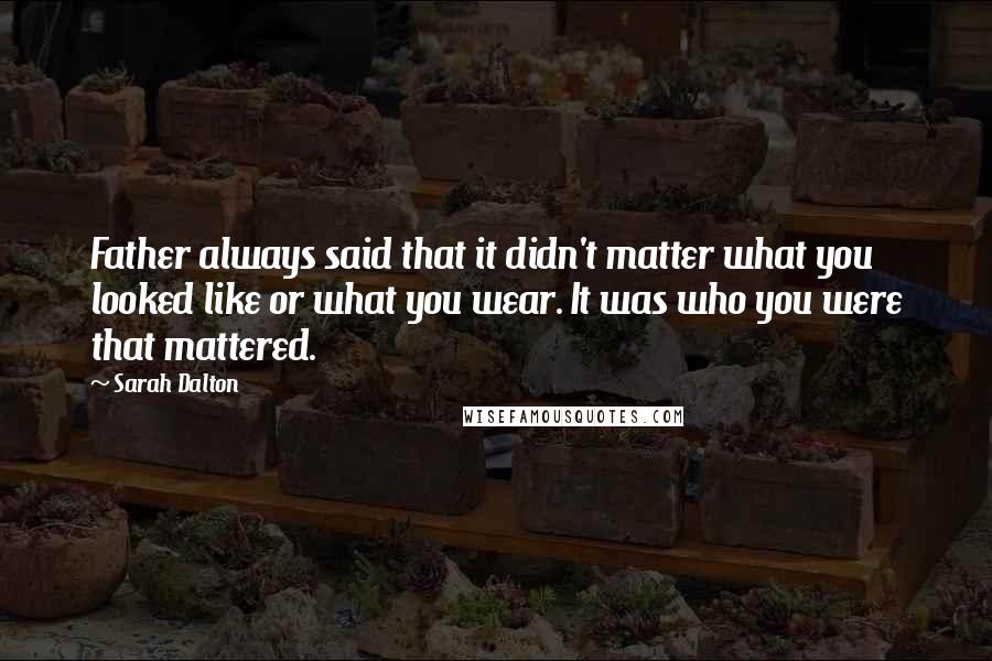 Sarah Dalton Quotes: Father always said that it didn't matter what you looked like or what you wear. It was who you were that mattered.