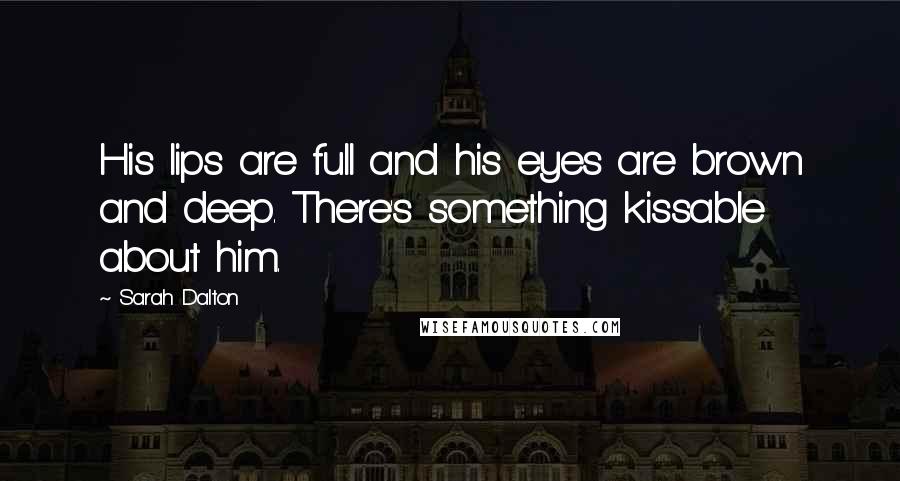 Sarah Dalton Quotes: His lips are full and his eyes are brown and deep. There's something kissable about him.