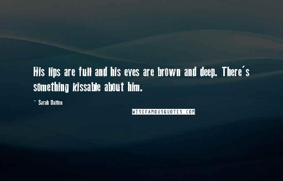 Sarah Dalton Quotes: His lips are full and his eyes are brown and deep. There's something kissable about him.