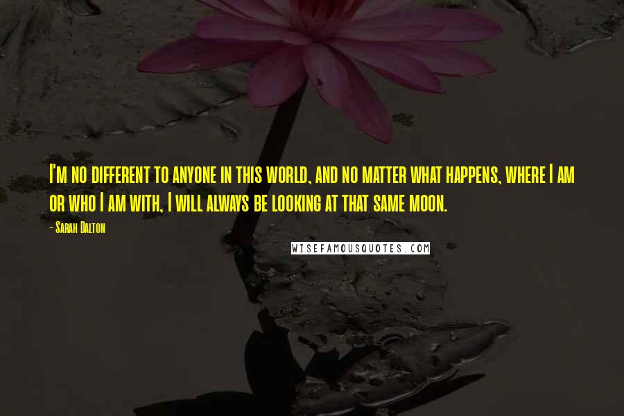 Sarah Dalton Quotes: I'm no different to anyone in this world, and no matter what happens, where I am or who I am with, I will always be looking at that same moon.