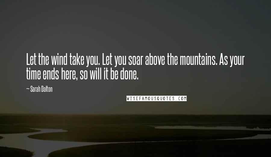 Sarah Dalton Quotes: Let the wind take you. Let you soar above the mountains. As your time ends here, so will it be done.