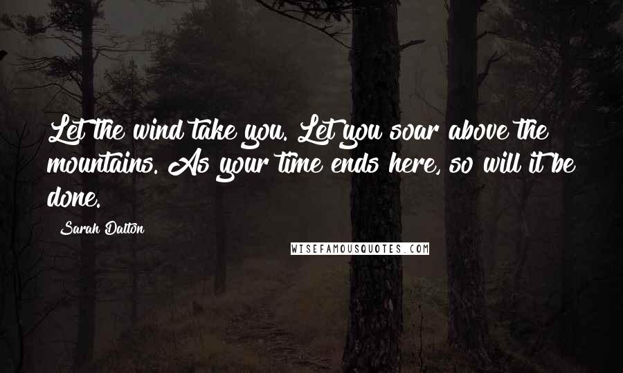 Sarah Dalton Quotes: Let the wind take you. Let you soar above the mountains. As your time ends here, so will it be done.