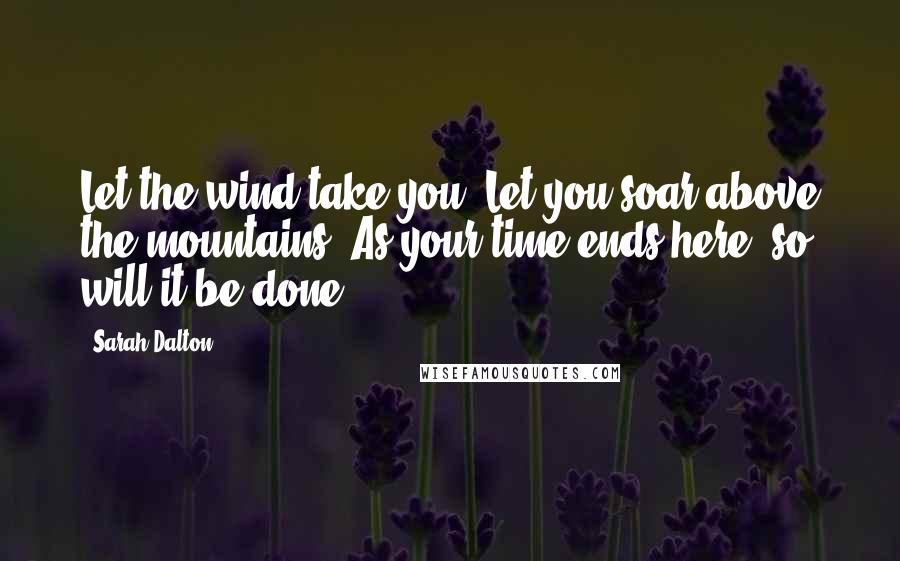 Sarah Dalton Quotes: Let the wind take you. Let you soar above the mountains. As your time ends here, so will it be done.