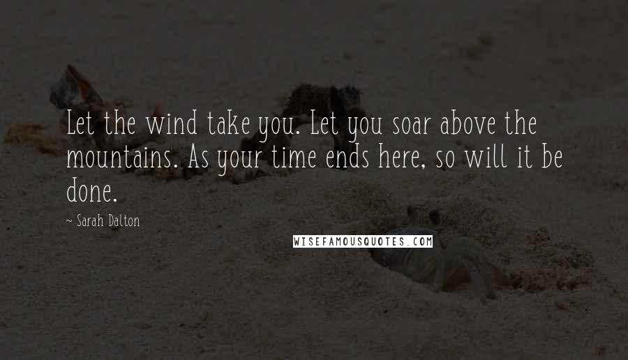 Sarah Dalton Quotes: Let the wind take you. Let you soar above the mountains. As your time ends here, so will it be done.