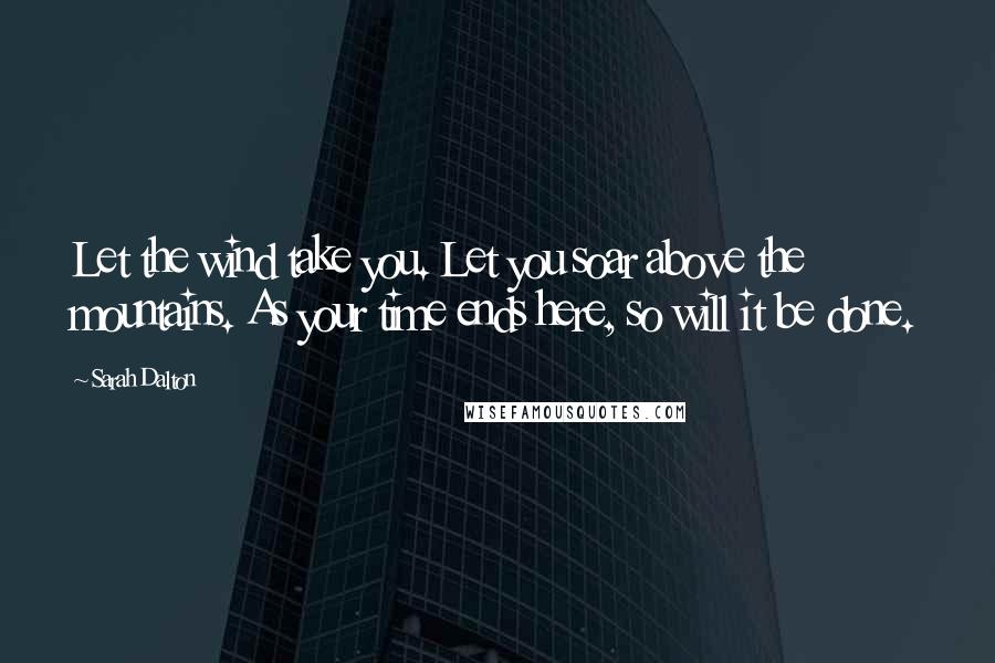 Sarah Dalton Quotes: Let the wind take you. Let you soar above the mountains. As your time ends here, so will it be done.