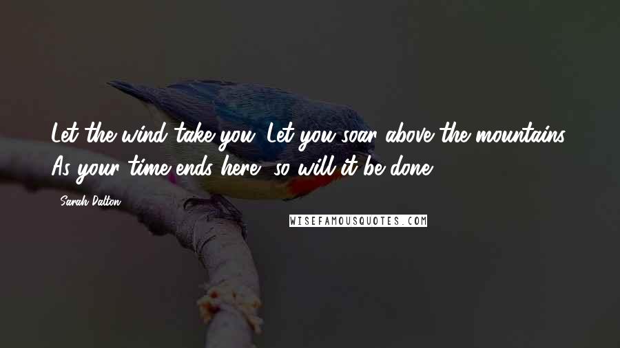 Sarah Dalton Quotes: Let the wind take you. Let you soar above the mountains. As your time ends here, so will it be done.