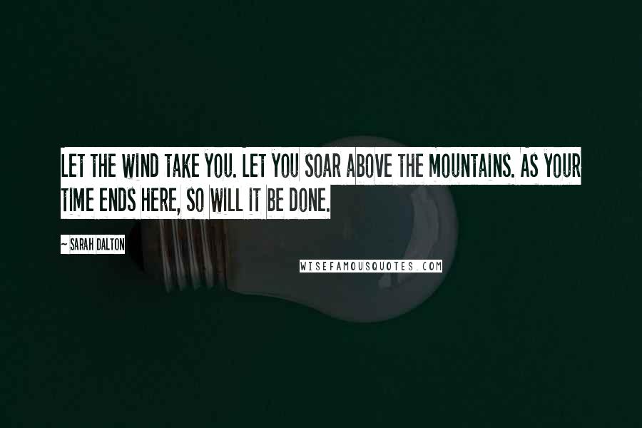 Sarah Dalton Quotes: Let the wind take you. Let you soar above the mountains. As your time ends here, so will it be done.