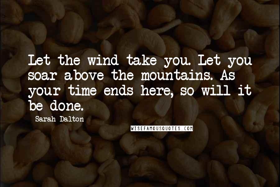 Sarah Dalton Quotes: Let the wind take you. Let you soar above the mountains. As your time ends here, so will it be done.