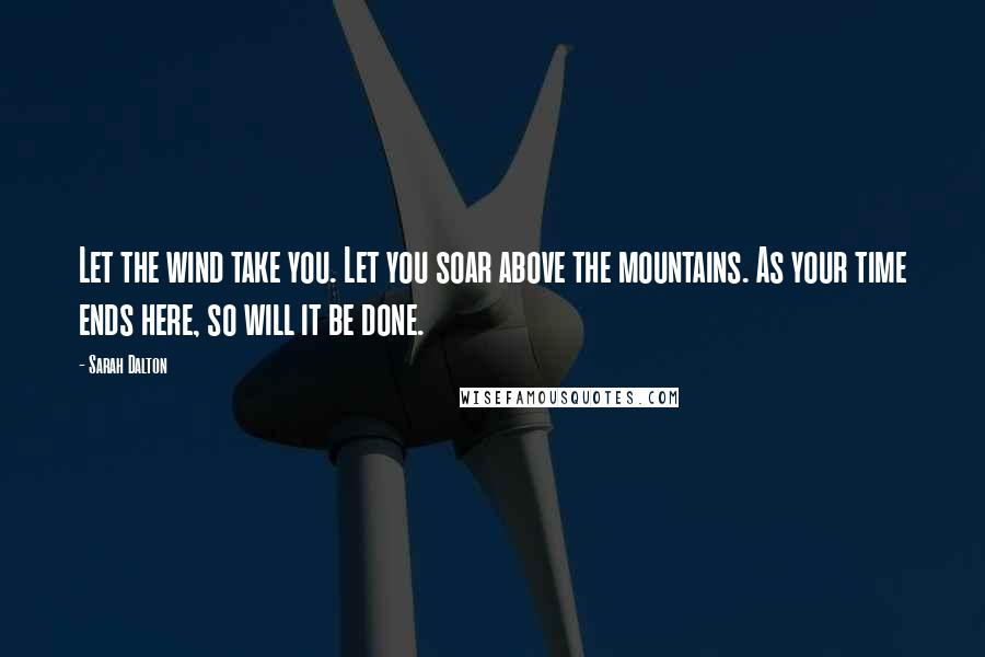 Sarah Dalton Quotes: Let the wind take you. Let you soar above the mountains. As your time ends here, so will it be done.