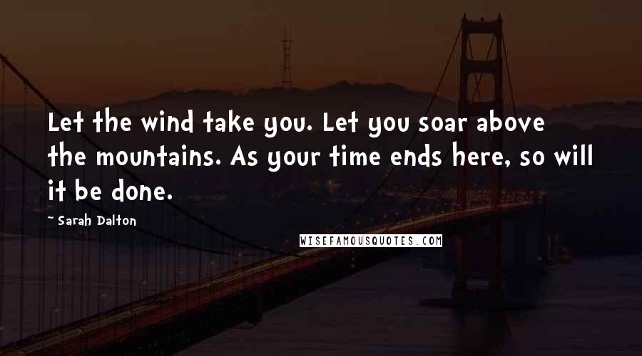 Sarah Dalton Quotes: Let the wind take you. Let you soar above the mountains. As your time ends here, so will it be done.