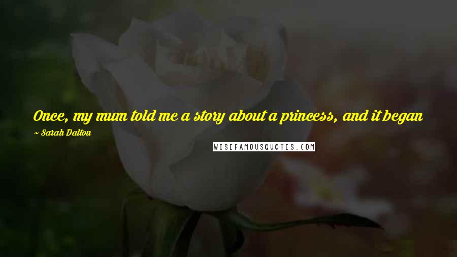 Sarah Dalton Quotes: Once, my mum told me a story about a princess, and it began with her stuck in a castle. My story beings with my head stuck in the toilet.