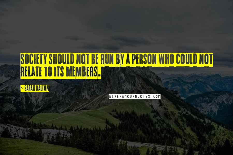 Sarah Dalton Quotes: society should not be run by a person who could not relate to its members.