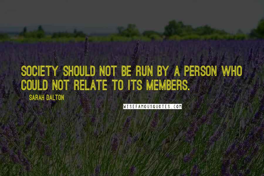 Sarah Dalton Quotes: society should not be run by a person who could not relate to its members.