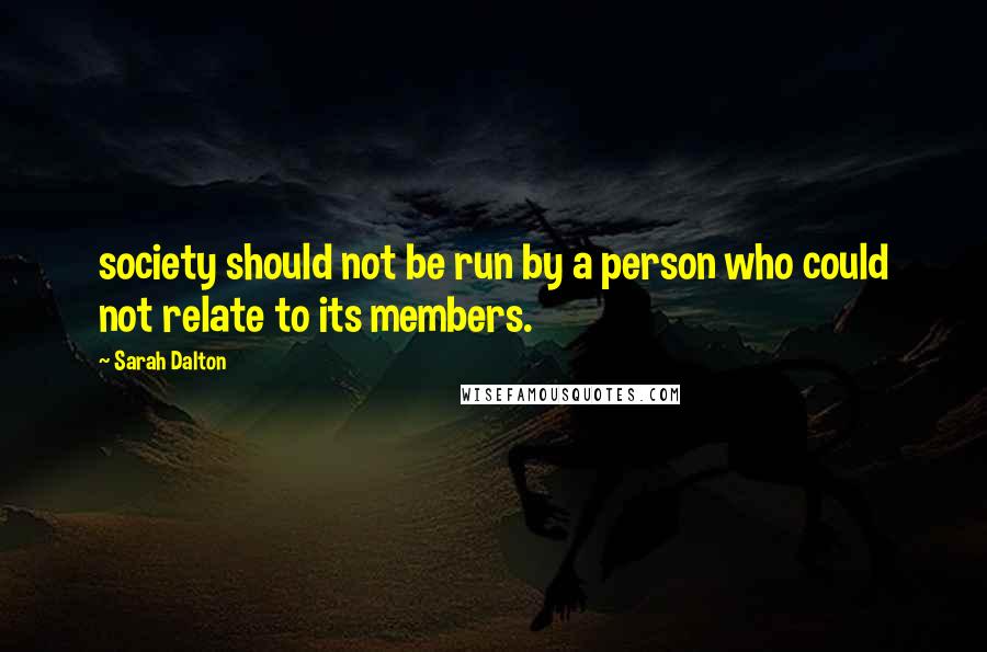 Sarah Dalton Quotes: society should not be run by a person who could not relate to its members.