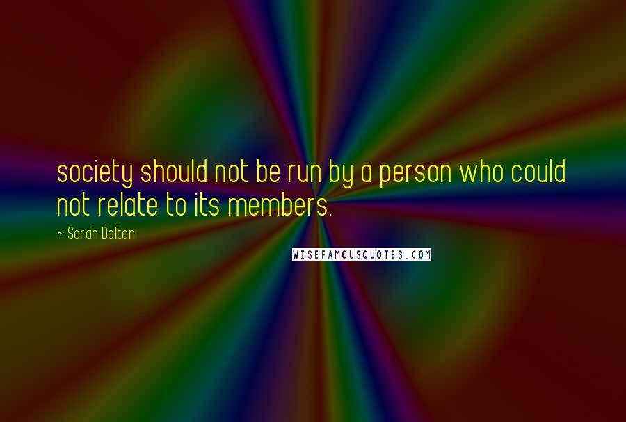 Sarah Dalton Quotes: society should not be run by a person who could not relate to its members.