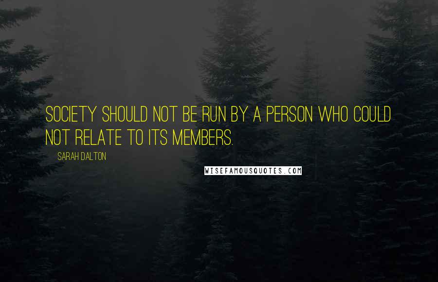 Sarah Dalton Quotes: society should not be run by a person who could not relate to its members.