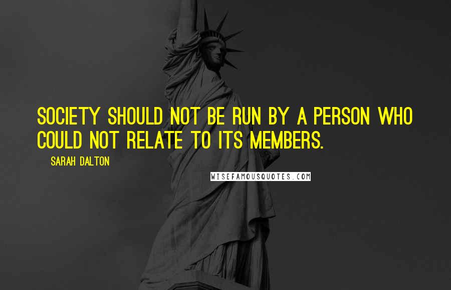 Sarah Dalton Quotes: society should not be run by a person who could not relate to its members.