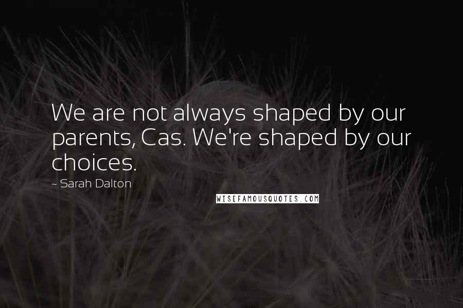 Sarah Dalton Quotes: We are not always shaped by our parents, Cas. We're shaped by our choices.