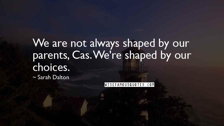 Sarah Dalton Quotes: We are not always shaped by our parents, Cas. We're shaped by our choices.