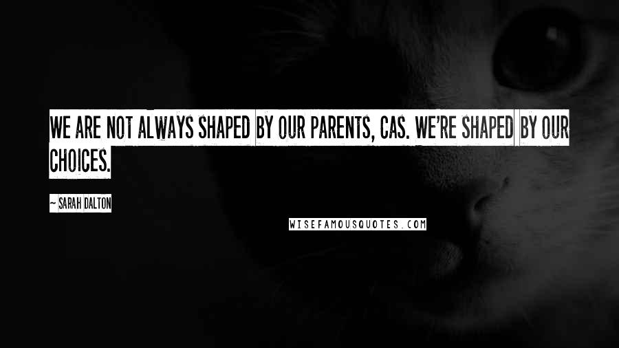 Sarah Dalton Quotes: We are not always shaped by our parents, Cas. We're shaped by our choices.