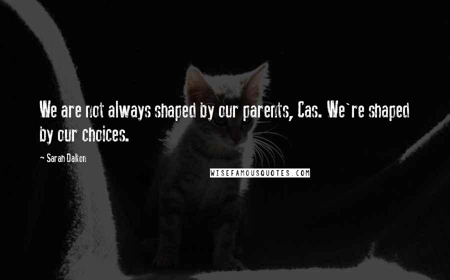 Sarah Dalton Quotes: We are not always shaped by our parents, Cas. We're shaped by our choices.