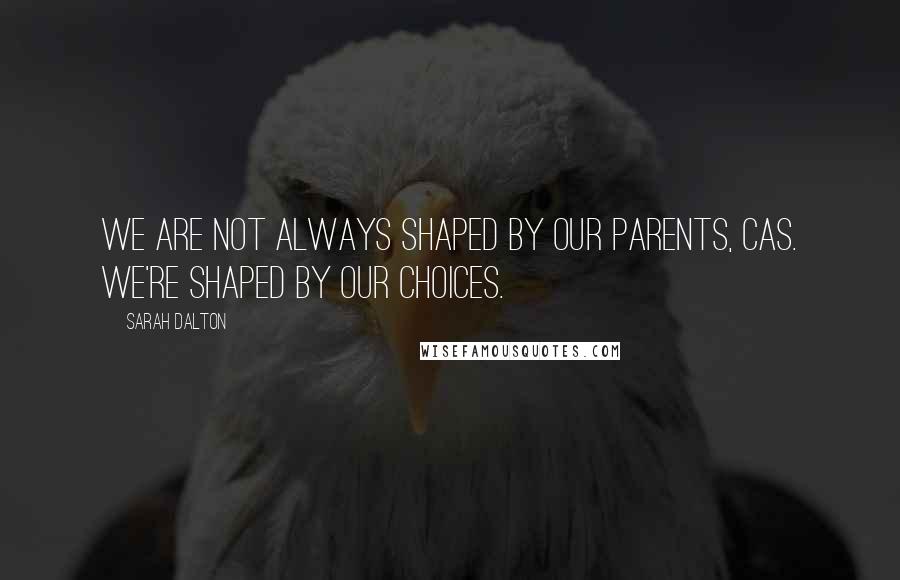 Sarah Dalton Quotes: We are not always shaped by our parents, Cas. We're shaped by our choices.
