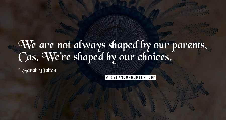 Sarah Dalton Quotes: We are not always shaped by our parents, Cas. We're shaped by our choices.