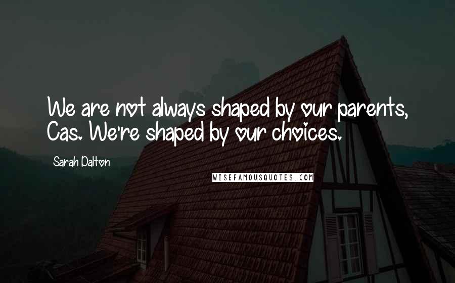 Sarah Dalton Quotes: We are not always shaped by our parents, Cas. We're shaped by our choices.