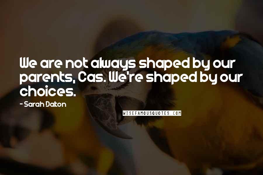 Sarah Dalton Quotes: We are not always shaped by our parents, Cas. We're shaped by our choices.