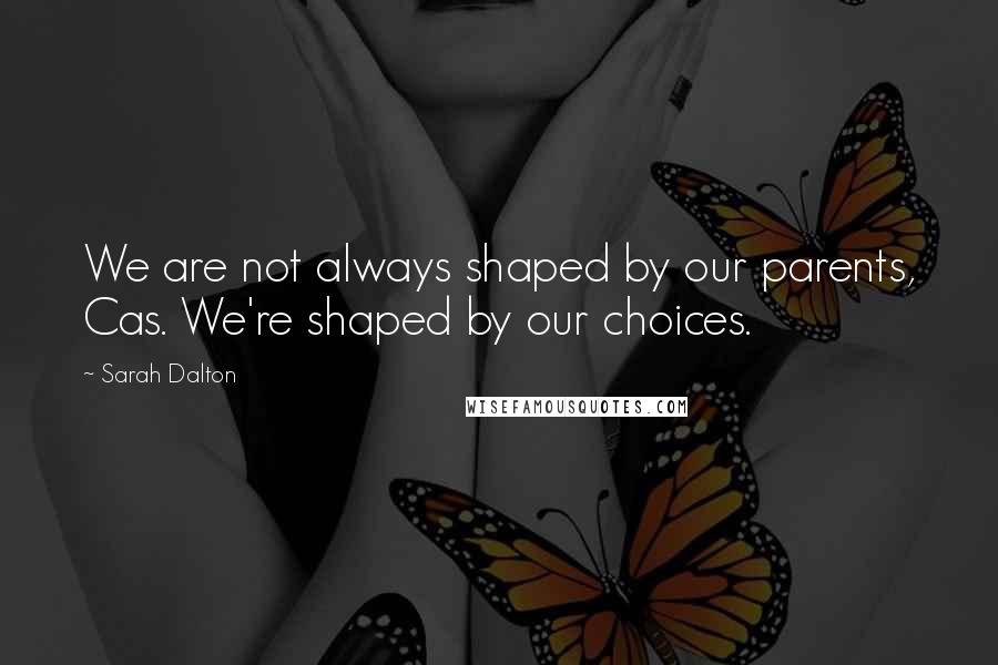 Sarah Dalton Quotes: We are not always shaped by our parents, Cas. We're shaped by our choices.