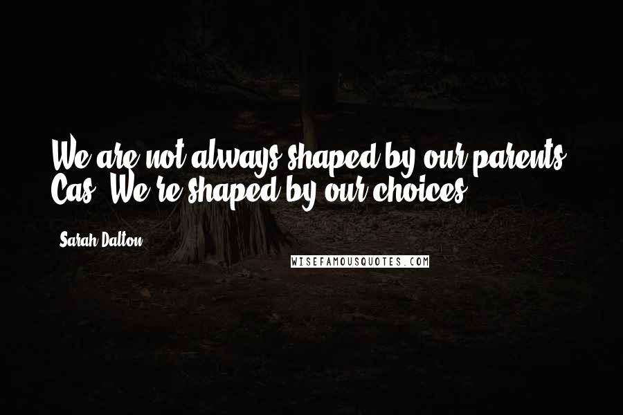 Sarah Dalton Quotes: We are not always shaped by our parents, Cas. We're shaped by our choices.