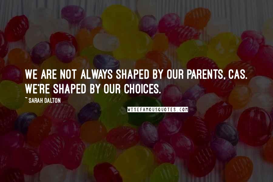 Sarah Dalton Quotes: We are not always shaped by our parents, Cas. We're shaped by our choices.
