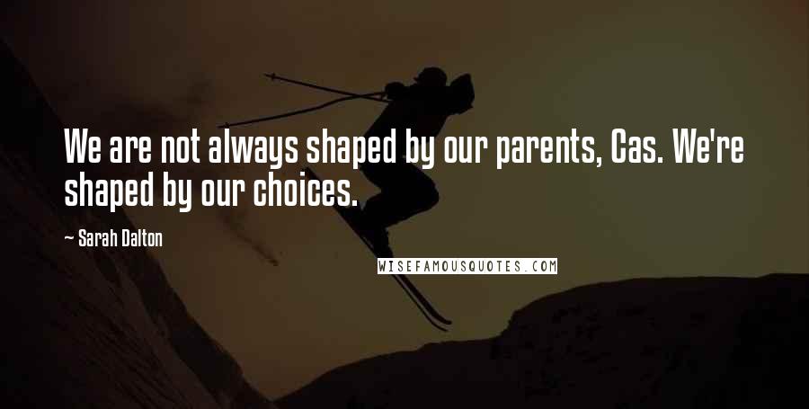 Sarah Dalton Quotes: We are not always shaped by our parents, Cas. We're shaped by our choices.