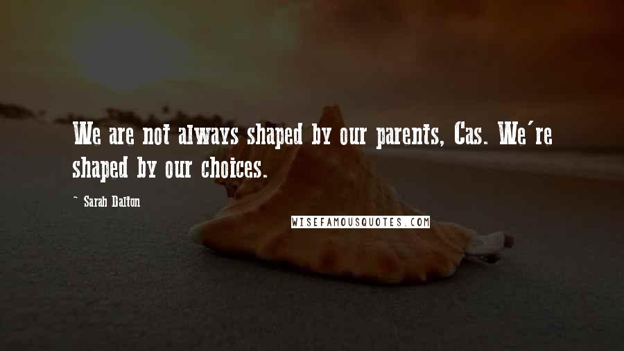 Sarah Dalton Quotes: We are not always shaped by our parents, Cas. We're shaped by our choices.