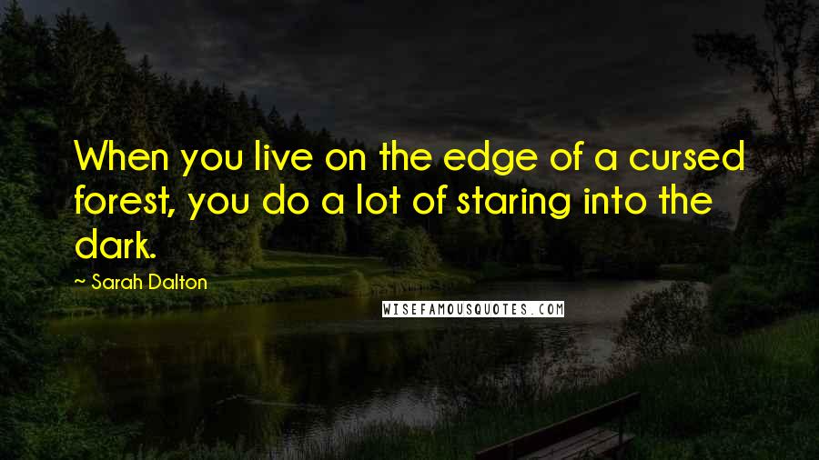 Sarah Dalton Quotes: When you live on the edge of a cursed forest, you do a lot of staring into the dark.