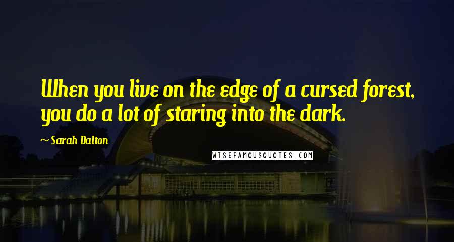 Sarah Dalton Quotes: When you live on the edge of a cursed forest, you do a lot of staring into the dark.