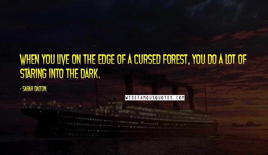 Sarah Dalton Quotes: When you live on the edge of a cursed forest, you do a lot of staring into the dark.