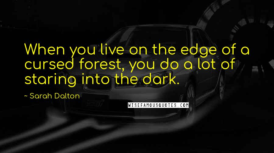 Sarah Dalton Quotes: When you live on the edge of a cursed forest, you do a lot of staring into the dark.